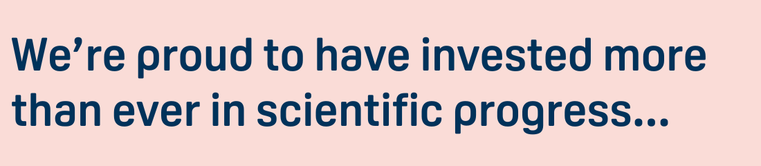 We're proud to have invested more than ever in scientific progress...